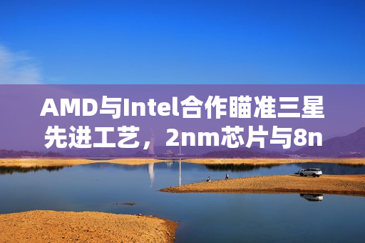 AMD与Intel合作瞄准三星先进工艺，2nm芯片与8nm大单订单揭晓