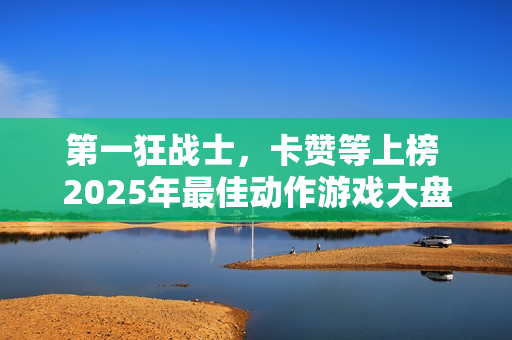 第一狂战士，卡赞等上榜 2025年最佳动作游戏大盘点