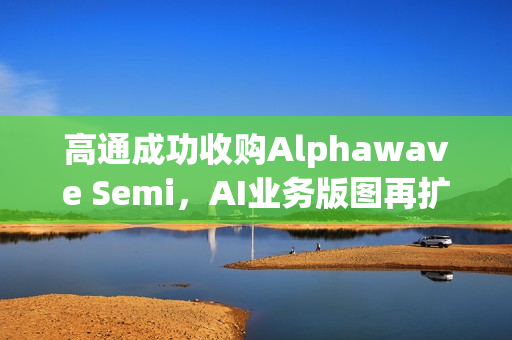 高通成功收购Alphawave Semi，AI业务版图再扩展