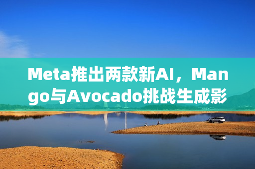 Meta推出两款新AI,Mango与Avocado挑战生成影片与图片技术预览 Meta推出两款新AI,Mango与Avocado挑战生成影片与图片技术预览