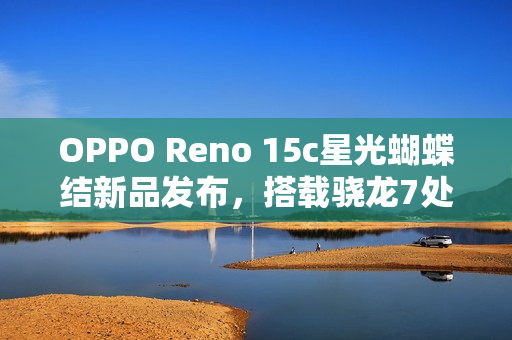 OPPO Reno 15c星光蝴蝶结新品发布，搭载骁龙7处理器，80W闪充，售价2899元起