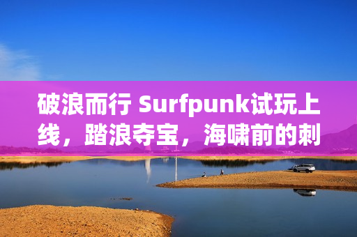 破浪而行 Surfpunk试玩上线，踏浪夺宝，海啸前的刺激战利品大挑战！