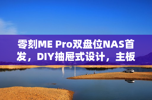 零刻ME Pro双盘位NAS首发，DIY抽屉式设计，主板可升级，仅售1849元起