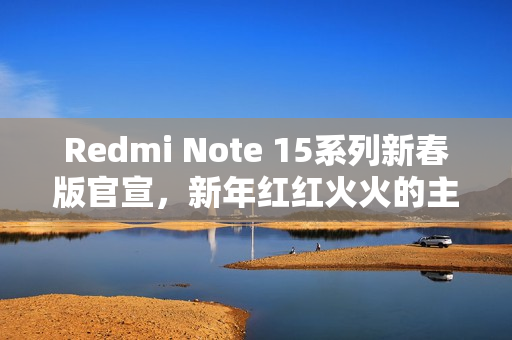 Redmi Note 15系列新春版官宣，新年红红火火的主打机型登场！