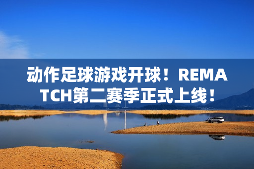 动作足球游戏开球！REMATCH第二赛季正式上线！