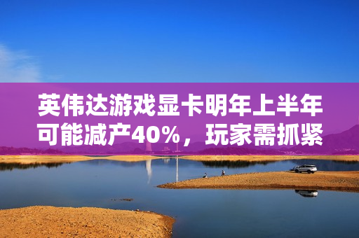 英伟达游戏显卡明年上半年可能减产40%，玩家需抓紧购买时机，避免后悔错过！