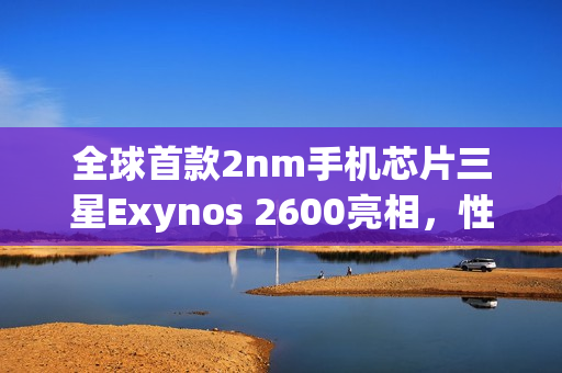 全球首款2nm手机芯片三星Exynos 2600亮相，性能刷新纪录，搭载10核3.9GHz处理器！