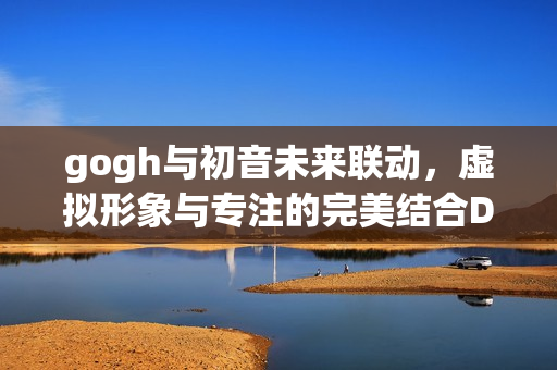 gogh与初音未来联动，虚拟形象与专注的完美结合DLC发布