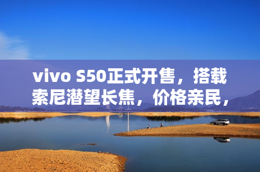 vivo S50正式开售，搭载索尼潜望长焦，价格亲民，仅售2999元起