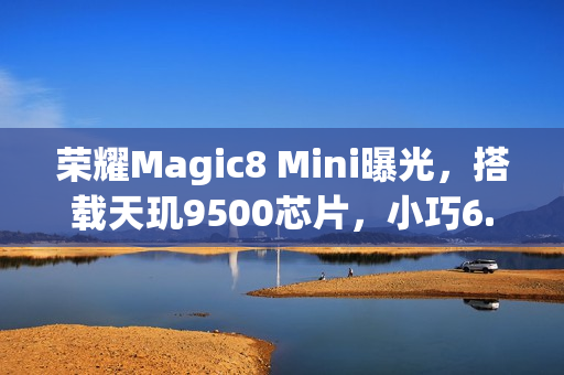 荣耀Magic8 Mini曝光，搭载天玑9500芯片，小巧6.31英寸小屏设计手机来袭