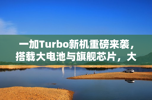 一加Turbo新机重磅来袭,搭载大电池与旗舰芯片,大容量电池突破9000mAh! 一加Turbo新机重磅来袭,搭载大电池与旗舰芯片,大容量电池突破9000mAh!