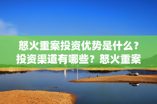 怒火重案投资优势是什么？投资渠道有哪些？怒火重案一份多少钱？(怒火重案投了多少钱)