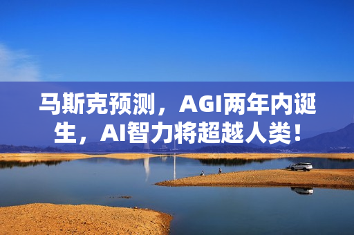 马斯克预测，AGI两年内诞生，AI智力将超越人类！