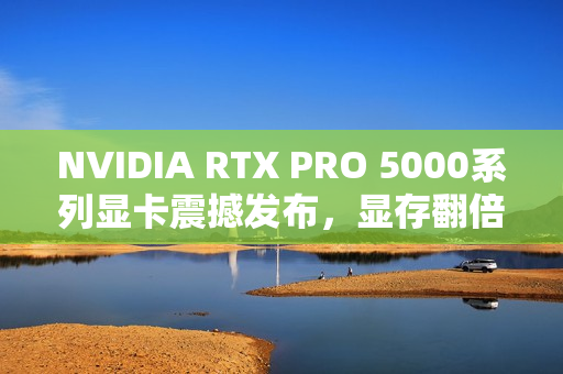 NVIDIA RTX PRO 5000系列显卡震撼发布，显存翻倍，性能飙升三倍！