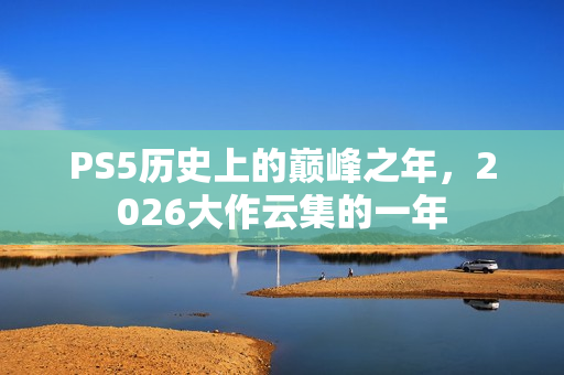 PS5历史上的巅峰之年，2026大作云集的一年
