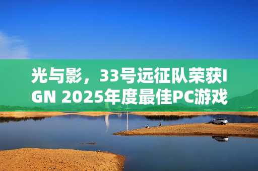 光与影，33号远征队荣获IGN 2025年度最佳PC游戏桂冠