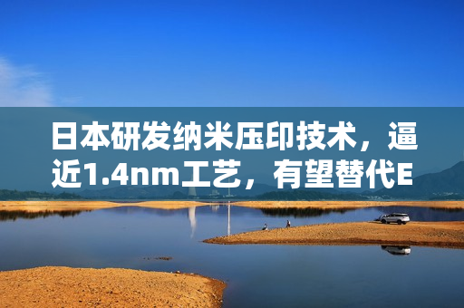 日本研发纳米压印技术，逼近1.4nm工艺，有望替代EUV光刻机的新突破