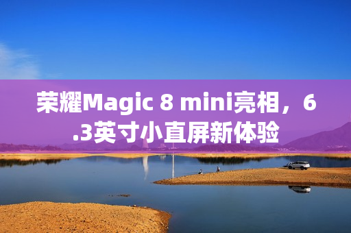 荣耀Magic 8 mini亮相,6.3英寸小直屏新体验 荣耀Magic 8 mini亮相,6.3英寸小直屏新体验