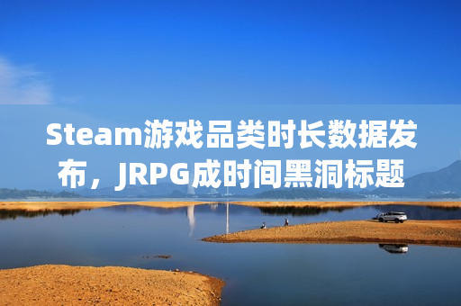 Steam游戏品类时长数据发布，JRPG成时间黑洞标题建议仅供参考，您可以根据实际情况进行调整。