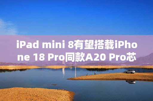 iPad mini 8有望搭载iPhone 18 Pro同款A20 Pro芯片，预计于2026年底亮相