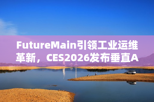 FutureMain引领工业运维革新，CES2026发布垂直AI解决方案ExRBM