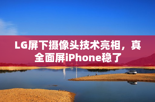 LG屏下摄像头技术亮相，真全面屏iPhone稳了