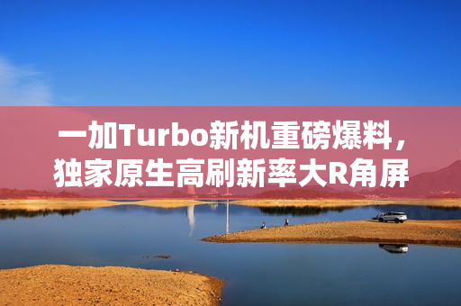 一加Turbo新机重磅爆料，独家原生高刷新率大R角屏与骁龙8系风驰版芯片组合亮相