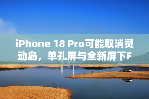 iPhone 18 Pro可能取消灵动岛，单孔屏与全新屏下Face ID技术亮相