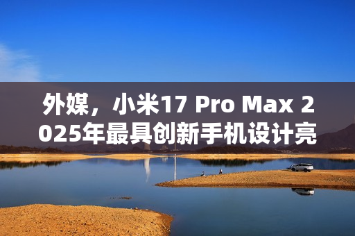 外媒，小米17 Pro Max 2025年最具创新手机设计亮相
