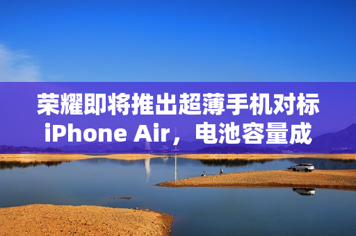 荣耀即将推出超薄手机对标iPhone Air，电池容量成亮点标题