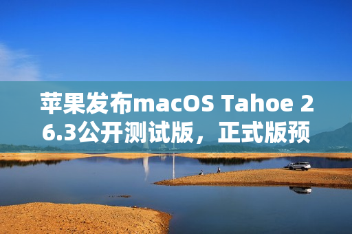 苹果发布macOS Tahoe 26.3公开测试版，正式版预计明年推出