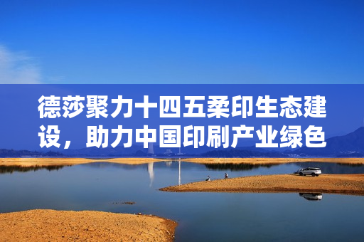 德莎聚力十四五柔印生态建设，助力中国印刷产业绿色高质量转型