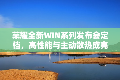 荣耀全新WIN系列发布会定档，高性能与主动散热成亮点