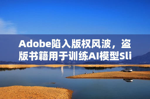 Adobe陷入版权风波，盗版书籍用于训练AI模型SlimLM引诉讼