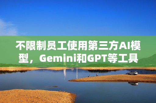 不限制员工使用第三方AI模型，Gemini和GPT等工具的自由接入