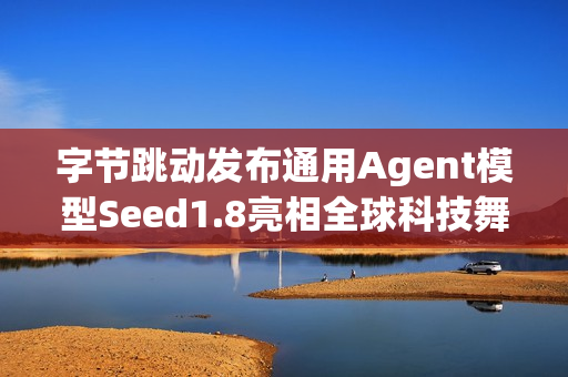 字节跳动发布通用Agent模型Seed1.8亮相全球科技舞台
