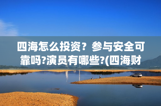 四海怎么投资？参与安全可靠吗?演员有哪些?(四海财富是干嘛的)