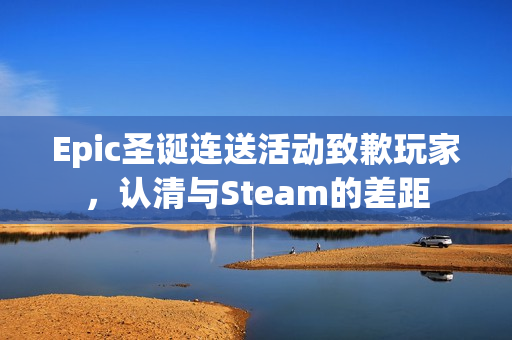 Epic圣诞连送活动致歉玩家，认清与Steam的差距