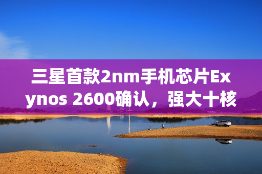 三星首款2nm手机芯片Exynos 2600确认，强大十核心，明年一月首发亮相