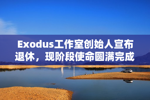 Exodus工作室创始人宣布退休，现阶段使命圆满完成，展望未来新篇章