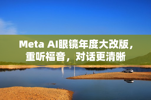 Meta AI眼镜年度大改版，重听福音，对话更清晰