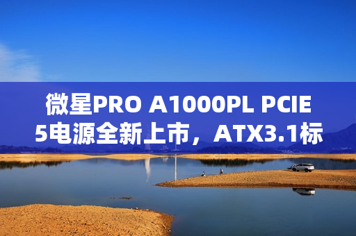 微星PRO A1000PL PCIE5电源全新上市,ATX3.1标准+PCIe5.1认证,首发价格仅需699元 微星PRO A1000PL PCIE5电源全新上市,ATX3.1标准+PCIe5.1认证,首发价格仅需699元