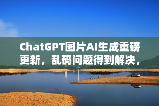 ChatGPT图片AI生成重磅更新，乱码问题得到解决，实现原图编辑功能