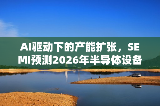 AI驱动下的产能扩张，SEMI预测2026年半导体设备销售增长9%至1260亿美元