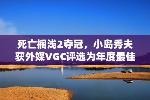 死亡搁浅2夺冠，小岛秀夫获外媒VGC评选为年度最佳游戏天才！