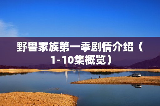 野兽家族第一季剧情介绍（1-10集概览）