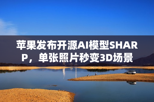 苹果发布开源AI模型SHARP，单张照片秒变3D场景