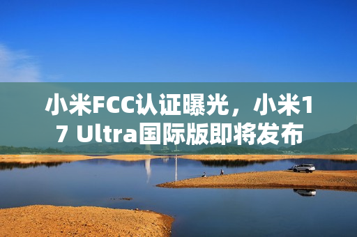 小米FCC认证曝光，小米17 Ultra国际版即将发布