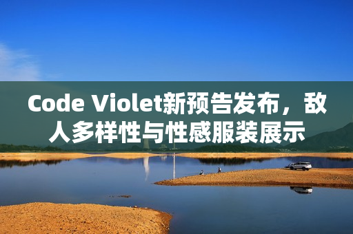Code Violet新预告发布，敌人多样性与性感服装展示