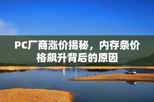 PC厂商涨价揭秘，内存条价格飙升背后的原因